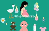 22號(hào)染色體異常別著急要孩子，這些高危遺傳病要了解