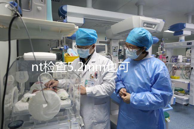nt檢查5.2mm也可以是正常的，后續(xù)做羊水穿刺有必要